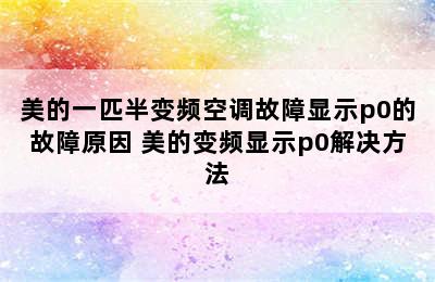 美的一匹半变频空调故障显示p0的故障原因 美的变频显示p0解决方法